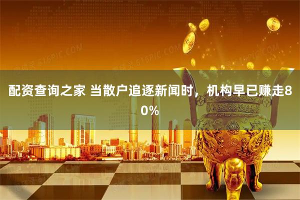 配资查询之家 当散户追逐新闻时，机构早已赚走80%