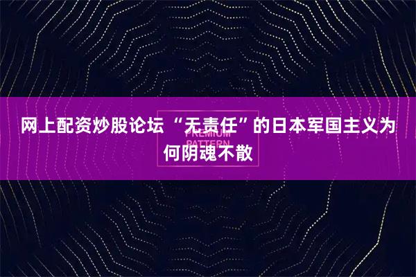 网上配资炒股论坛 “无责任”的日本军国主义为何阴魂不散