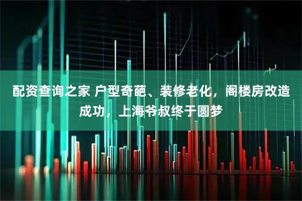 配资查询之家 户型奇葩、装修老化，阁楼房改造成功，上海爷叔终于圆梦