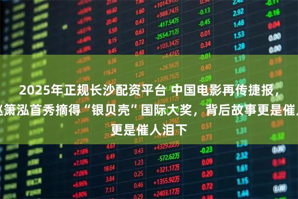2025年正规长沙配资平台 中国电影再传捷报，演员赵箫泓首秀摘得“银贝壳”国际大奖，背后故事更是催人泪下