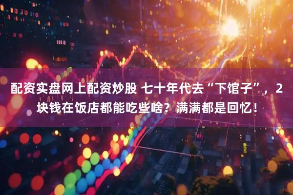 配资实盘网上配资炒股 七十年代去“下馆子”，2块钱在饭店都能吃些啥？满满都是回忆！