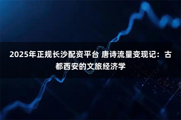 2025年正规长沙配资平台 唐诗流量变现记：古都西安的文旅经济学