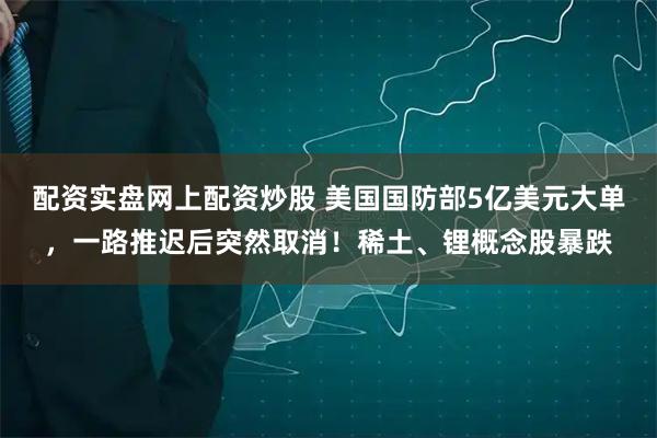配资实盘网上配资炒股 美国国防部5亿美元大单，一路推迟后突然取消！稀土、锂概念股暴跌