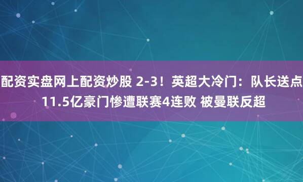 配资实盘网上配资炒股 2-3！英超大冷门：队长送点 11.5亿豪门惨遭联赛4连败 被曼联反超