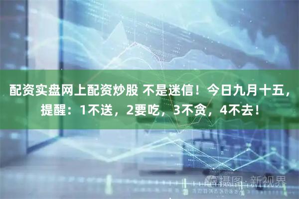 配资实盘网上配资炒股 不是迷信！今日九月十五，提醒：1不送，2要吃，3不贪，4不去！
