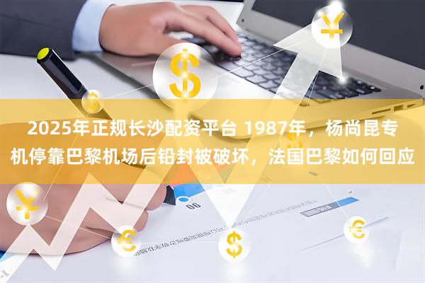 2025年正规长沙配资平台 1987年，杨尚昆专机停靠巴黎机场后铅封被破坏，法国巴黎如何回应
