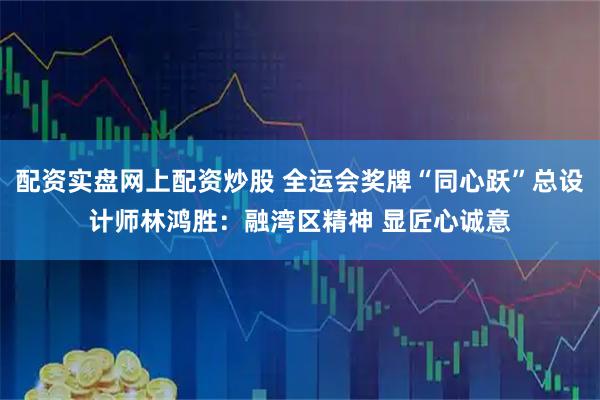 配资实盘网上配资炒股 全运会奖牌“同心跃”总设计师林鸿胜：融湾区精神 显匠心诚意