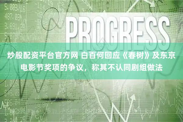 炒股配资平台官方网 白百何回应《春树》及东京电影节奖项的争议，称其不认同剧组做法