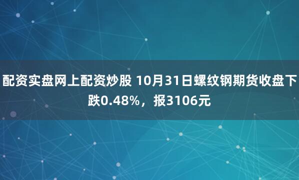 配资实盘网上配资炒股 10月31日螺纹钢期货收盘下跌0.48%，报3106元