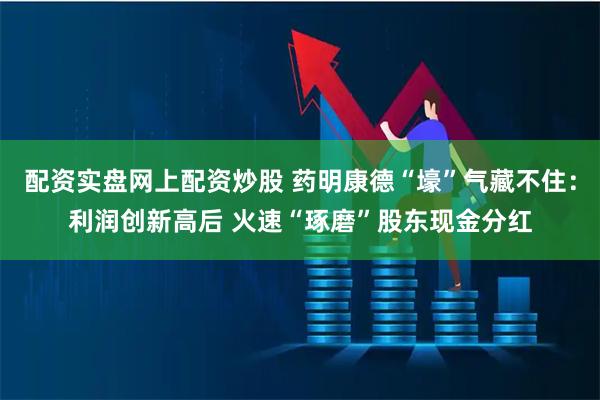 配资实盘网上配资炒股 药明康德“壕”气藏不住：利润创新高后 火速“琢磨”股东现金分红