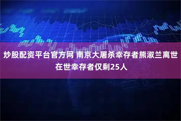 炒股配资平台官方网 南京大屠杀幸存者熊淑兰离世 在世幸存者仅剩25人