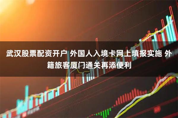 武汉股票配资开户 外国人入境卡网上填报实施 外籍旅客厦门通关再添便利