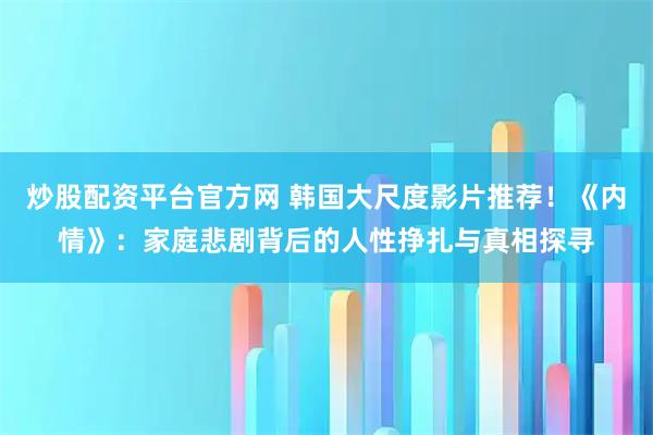 炒股配资平台官方网 韩国大尺度影片推荐！《内情》：家庭悲剧背后的人性挣扎与真相探寻