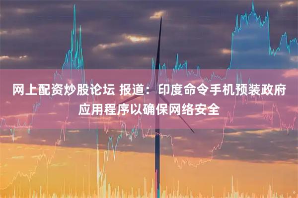 网上配资炒股论坛 报道：印度命令手机预装政府应用程序以确保网络安全