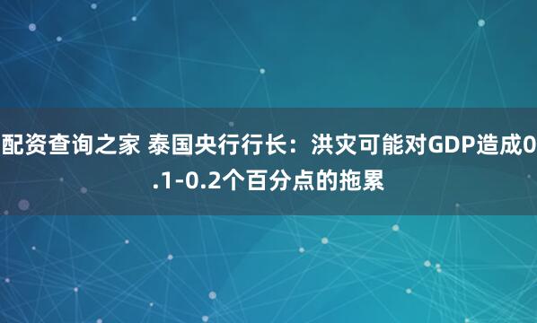配资查询之家 泰国央行行长：洪灾可能对GDP造成0.1-0.2个百分点的拖累