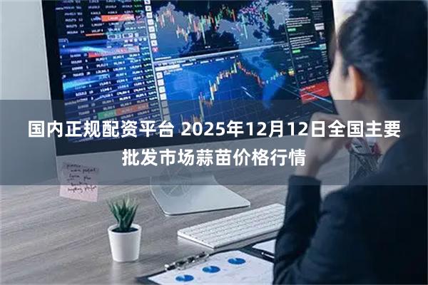 国内正规配资平台 2025年12月12日全国主要批发市场蒜苗价格行情