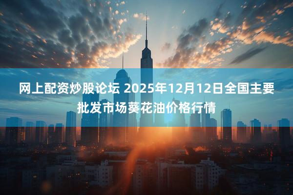 网上配资炒股论坛 2025年12月12日全国主要批发市场葵花油价格行情