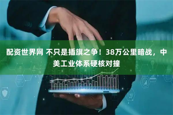 配资世界网 不只是插旗之争！38万公里暗战，中美工业体系硬核对撞