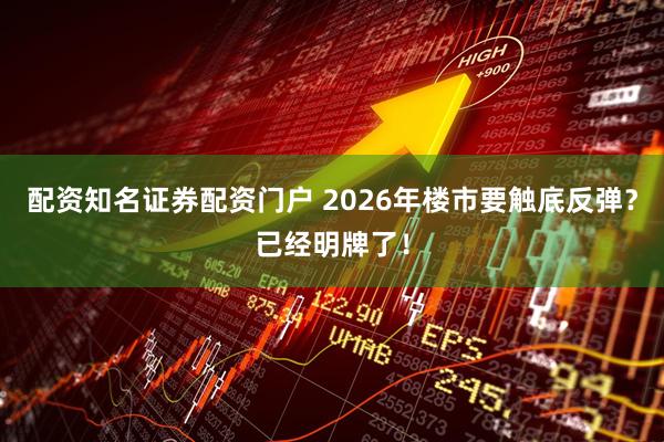 配资知名证券配资门户 2026年楼市要触底反弹？已经明牌了！