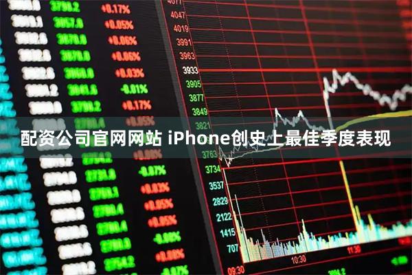 配资公司官网网站 iPhone创史上最佳季度表现