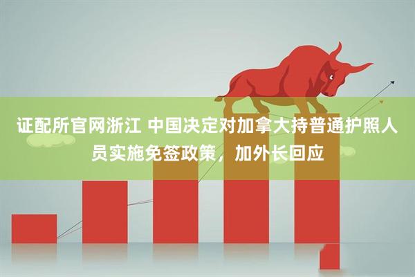 证配所官网浙江 中国决定对加拿大持普通护照人员实施免签政策，加外长回应