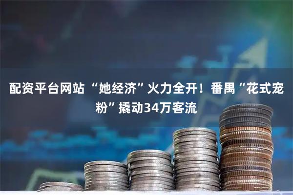 配资平台网站 “她经济”火力全开！番禺“花式宠粉”撬动34万客流
