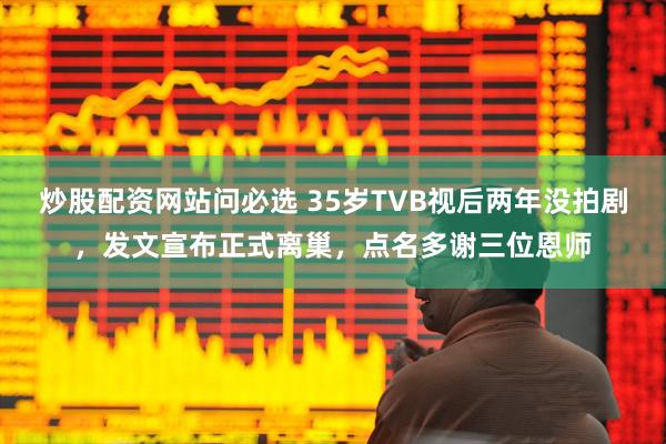 炒股配资网站问必选 35岁TVB视后两年没拍剧，发文宣布正式离巢，点名多谢三位恩师