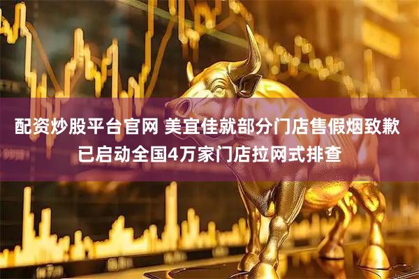 配资炒股平台官网 美宜佳就部分门店售假烟致歉 已启动全国4万家门店拉网式排查