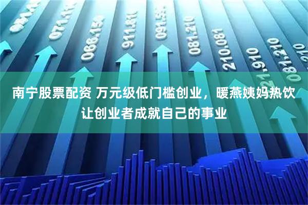 南宁股票配资 万元级低门槛创业，暖燕姨妈热饮让创业者成就自己的事业