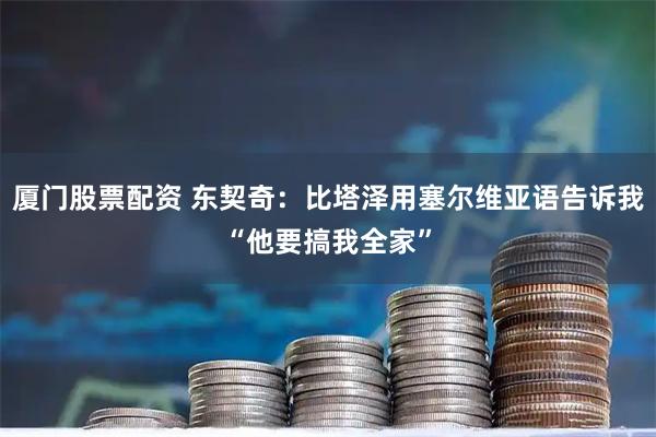 厦门股票配资 东契奇:比塔泽用塞尔维亚语告诉我“他要搞我全家”