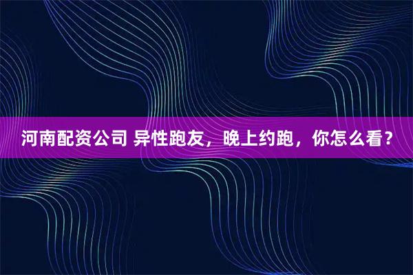 河南配资公司 异性跑友，晚上约跑，你怎么看？