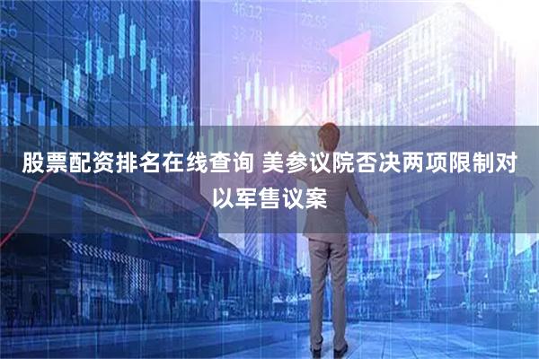 股票配资排名在线查询 美参议院否决两项限制对以军售议案