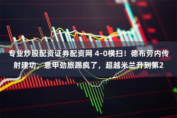 专业炒股配资证券配资网 4-0横扫!德布劳内传射建功,意甲劲旅踢疯了,超越米兰升到第2