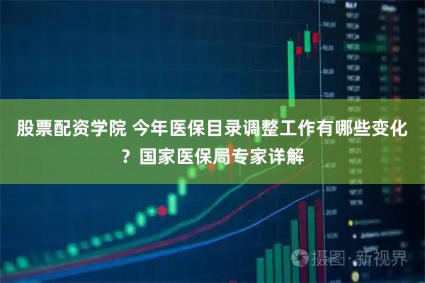 股票配资学院 今年医保目录调整工作有哪些变化？国家医保局专家详解