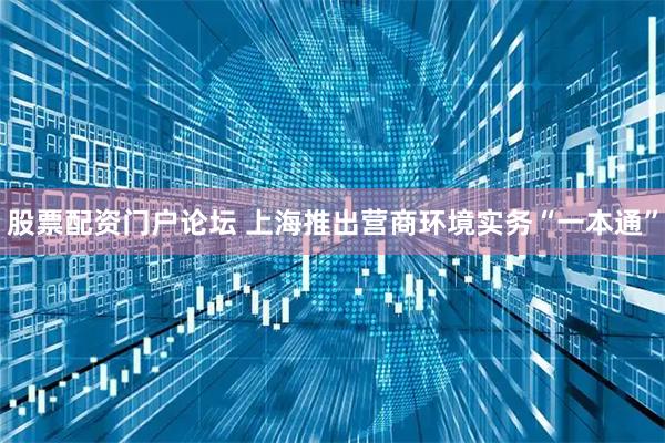 股票配资门户论坛 上海推出营商环境实务“一本通”