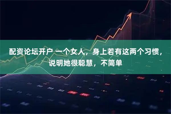 配资论坛开户 一个女人,身上若有这两个习惯,说明她很聪慧,不简单
