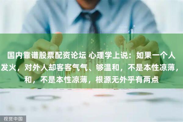 国内靠谱股票配资论坛 心理学上说：如果一个人对家人不耐烦、易发火，对外人却客客气气、够温和，不是本性凉薄，根源无外乎有两点