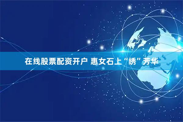 在线股票配资开户 惠女石上“绣”芳华