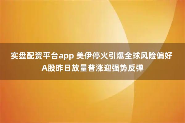 实盘配资平台app 美伊停火引爆全球风险偏好 A股昨日放量普涨迎强势反弹