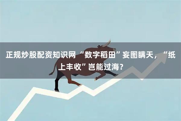 正规炒股配资知识网 “数字稻田”妄图瞒天，“纸上丰收”岂能过海？