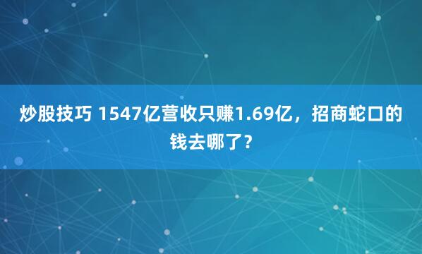 炒股技巧 1547亿营收只赚1.69亿，招商蛇口的钱去哪了？