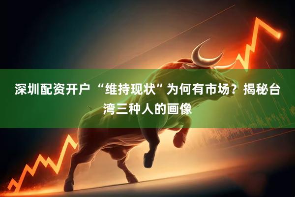 深圳配资开户 “维持现状”为何有市场?揭秘台湾三种人的画像