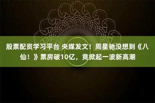 股票配资学习平台 央媒发文！周星驰没想到《八仙！》票房破10亿，竟掀起一波新高潮