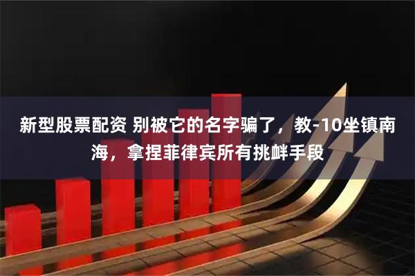 新型股票配资 别被它的名字骗了，教-10坐镇南海，拿捏菲律宾所有挑衅手段